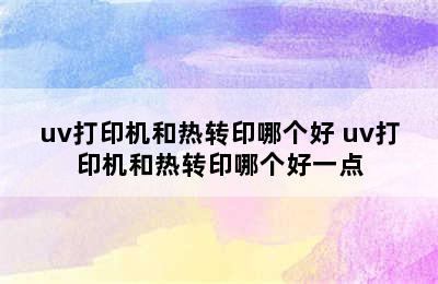 uv打印机和热转印哪个好 uv打印机和热转印哪个好一点